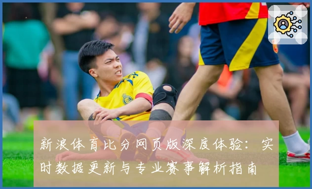 新浪体育比分网页版深度体验：实时数据更新与专业赛事解析指南