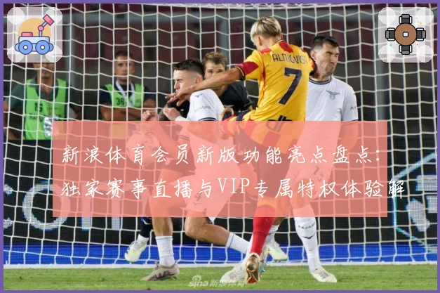 新浪体育会员新版功能亮点盘点：独家赛事直播与VIP专属特权体验解析