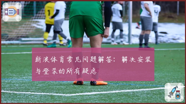 新浪体育常见问题解答：解决安装与登录的所有疑虑
