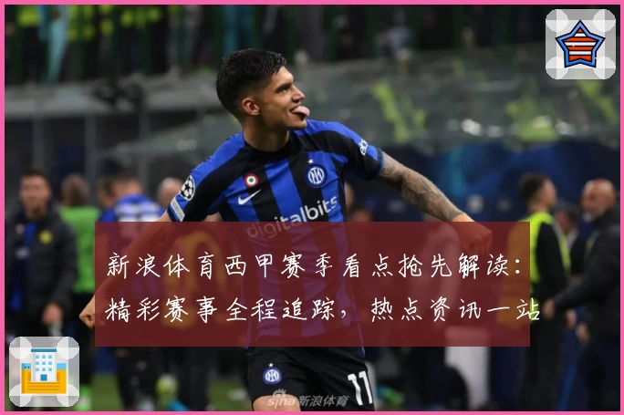新浪体育西甲赛季看点抢先解读：精彩赛事全程追踪，热点资讯一站直达