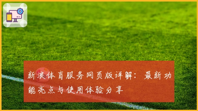新浪体育服务网页版详解：最新功能亮点与使用体验分享