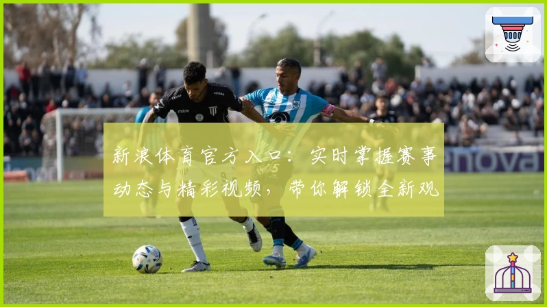 新浪体育官方入口:实时掌握赛事动态与精彩视频,带你解锁全新观赛体验