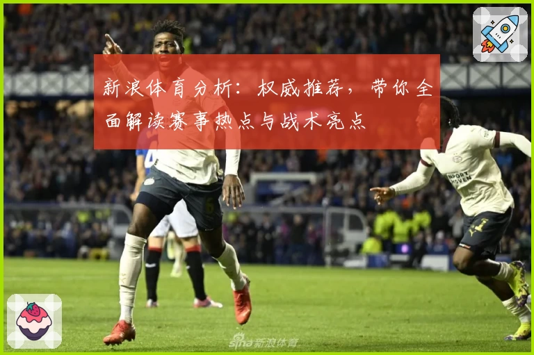 新浪体育分析：权威推荐，带你全面解读赛事热点与战术亮点